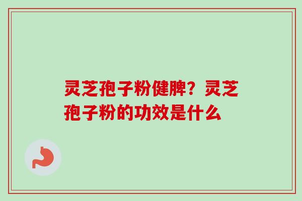 灵芝孢子粉健脾?灵芝孢子粉的功效是什么 灵芝孢子粉健脾?灵芝孢子粉的功效是什么