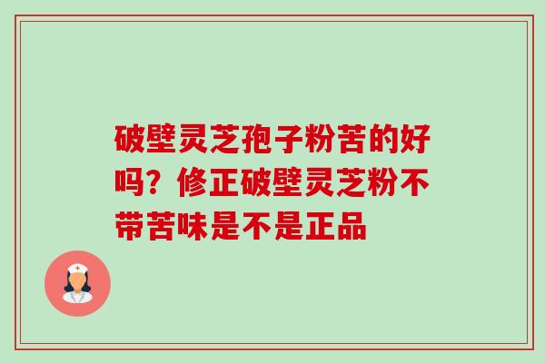 破壁灵芝孢子粉苦的好吗?修正破壁灵芝粉不带苦味是不是正品 破壁灵芝孢子粉苦的好吗?修正破壁灵芝粉不带苦味是不是正品