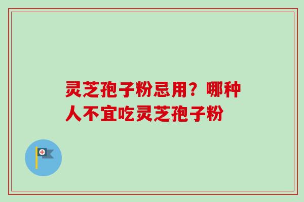 灵芝孢子粉忌用?哪种人不宜吃灵芝孢子粉 灵芝孢子粉忌用?哪种人不宜吃灵芝孢子粉