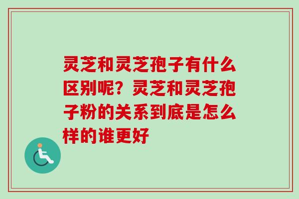 灵芝和灵芝孢子有什么区别呢?灵芝和灵芝孢子粉的关系到底是怎么样的谁更好 灵芝和灵芝孢子有什么区别呢?灵芝和灵芝孢子粉的关系到底是怎么样的谁更好