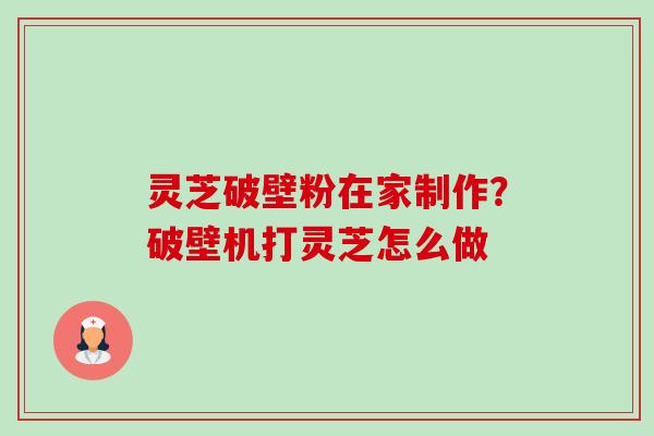 灵芝破壁粉在家制作？破壁机打灵芝怎么做