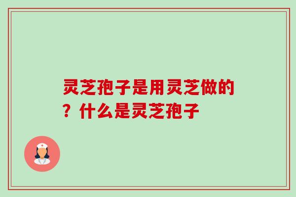 灵芝孢子是用灵芝做的?什么是灵芝孢子 灵芝孢子是用灵芝做的?什么是灵芝孢子