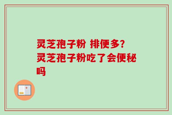 灵芝孢子粉 排便多?灵芝孢子粉吃了会吗 灵芝孢子粉 排便多?灵芝孢子粉吃了会吗