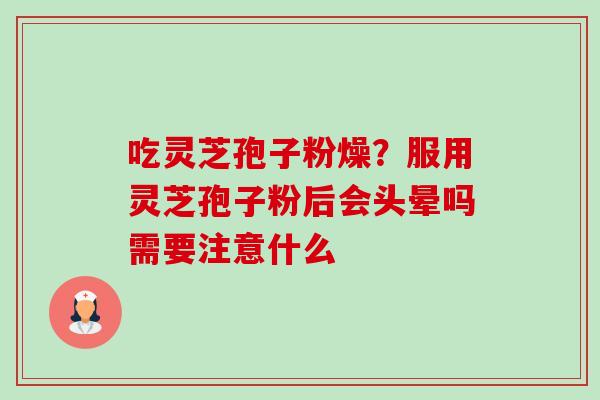 吃灵芝孢子粉燥?服用灵芝孢子粉后会头晕吗需要注意什么 吃灵芝孢子粉燥?服用灵芝孢子粉后会头晕吗需要注意什么