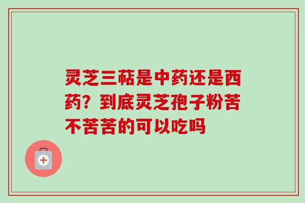 灵芝三萜是还是西药?到底灵芝孢子粉苦不苦苦的可以吃吗 灵芝三萜是还是西药?到底灵芝孢子粉苦不苦苦的可以吃吗