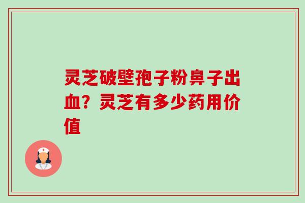 灵芝破壁孢子粉鼻子出?灵芝有多少药用价值 灵芝破壁孢子粉鼻子出?灵芝有多少药用价值