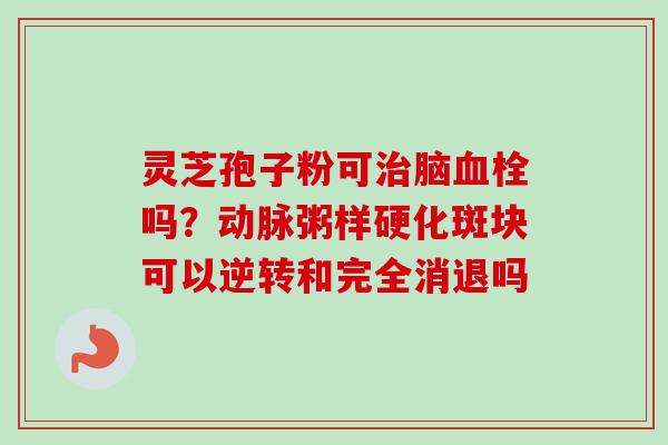 灵芝孢子粉可脑吗?可以逆转和完全消退吗 灵芝孢子粉可脑吗?可以逆转和完全消退吗