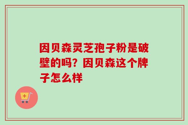 因贝森灵芝孢子粉是破壁的吗?因贝森这个牌子怎么样 因贝森灵芝孢子粉是破壁的吗?因贝森这个牌子怎么样