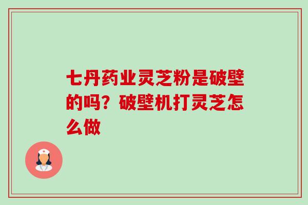 七丹药业灵芝粉是破壁的吗?破壁机打灵芝怎么做 七丹药业灵芝粉是破壁的吗?破壁机打灵芝怎么做