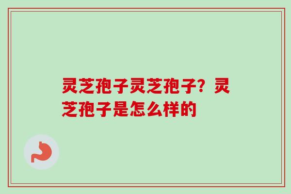 灵芝孢子灵芝孢子？灵芝孢子是怎么样的