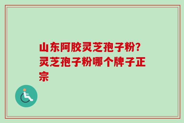 山东阿胶灵芝孢子粉？灵芝孢子粉哪个牌子正宗