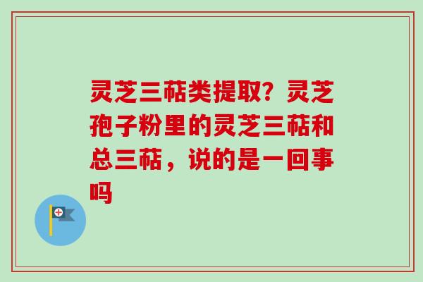 灵芝三萜类提取?灵芝孢子粉里的灵芝三萜和总三萜,说的是一回事吗 灵芝三萜类提取?灵芝孢子粉里的灵芝三萜和总三萜,说的是一回事吗