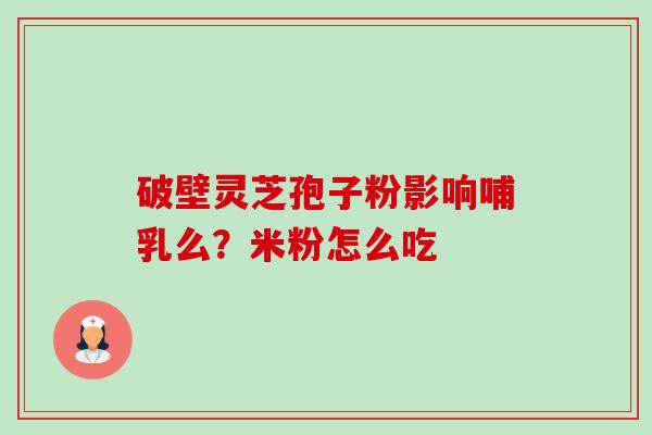 破壁灵芝孢子粉影响哺乳么？米粉怎么吃
