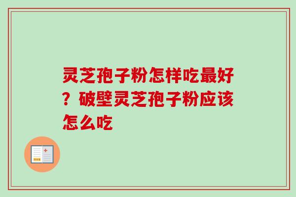 灵芝孢子粉怎样吃好?破壁灵芝孢子粉应该怎么吃 灵芝孢子粉怎样吃好?破壁灵芝孢子粉应该怎么吃