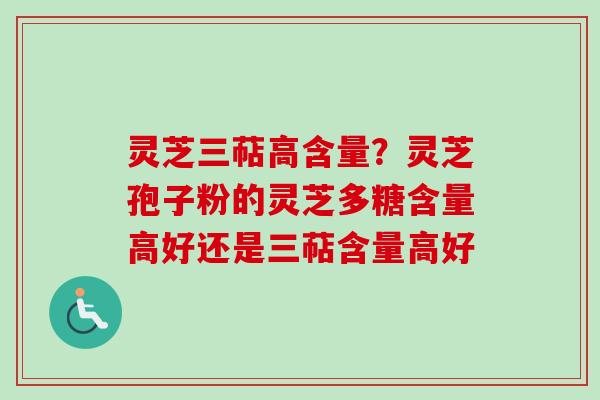 灵芝三萜高含量？灵芝孢子粉的灵芝多糖含量高好还是三萜含量高好