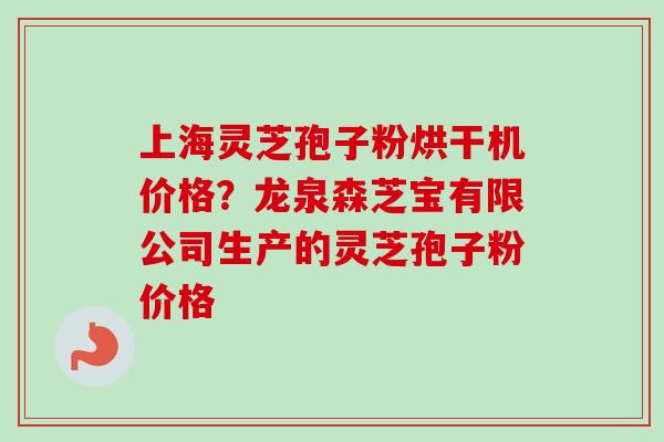 上海灵芝孢子粉烘干机价格?龙泉森芝宝有限公司生产的灵芝孢子粉价格 上海灵芝孢子粉烘干机价格?龙泉森芝宝有限公司生产的灵芝孢子粉价格