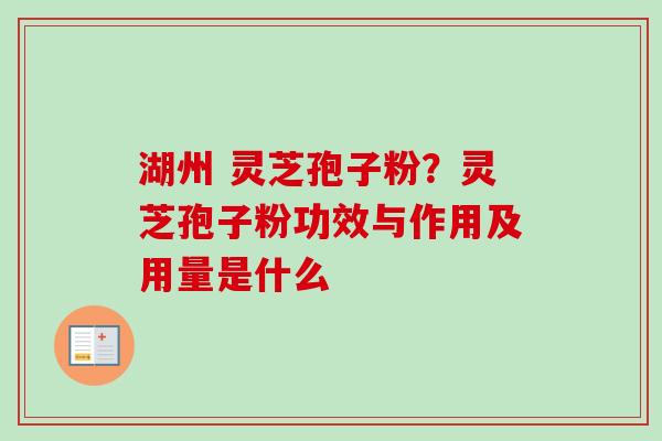 湖州 灵芝孢子粉?灵芝孢子粉功效与作用及用量是什么 湖州 灵芝孢子粉?灵芝孢子粉功效与作用及用量是什么
