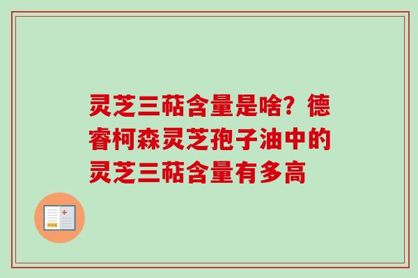 灵芝三萜含量是啥?德睿柯森灵芝孢子油中的灵芝三萜含量有多高 灵芝三萜含量是啥?德睿柯森灵芝孢子油中的灵芝三萜含量有多高
