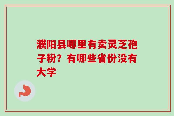 濮阳县哪里有卖灵芝孢子粉？有哪些省份没有大学