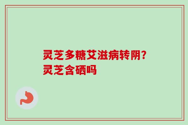 灵芝多糖艾滋转阴?灵芝含硒吗 灵芝多糖艾滋转阴?灵芝含硒吗