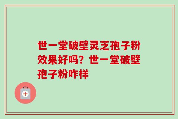 世一堂破壁灵芝孢子粉效果好吗?世一堂破壁孢子粉咋样 世一堂破壁灵芝孢子粉效果好吗?世一堂破壁孢子粉咋样