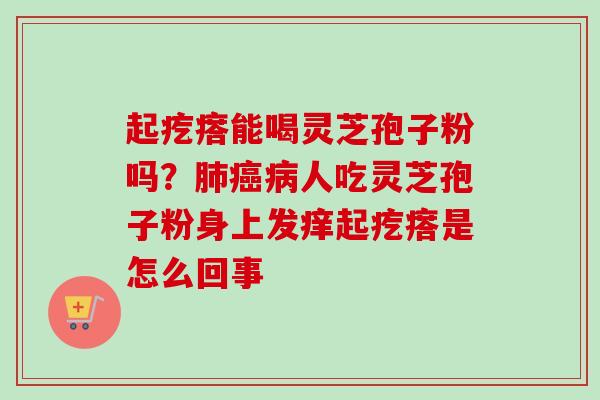 起疙瘩能喝灵芝孢子粉吗?人吃灵芝孢子粉身上发痒起疙瘩是怎么回事 起疙瘩能喝灵芝孢子粉吗?人吃灵芝孢子粉身上发痒起疙瘩是怎么回事