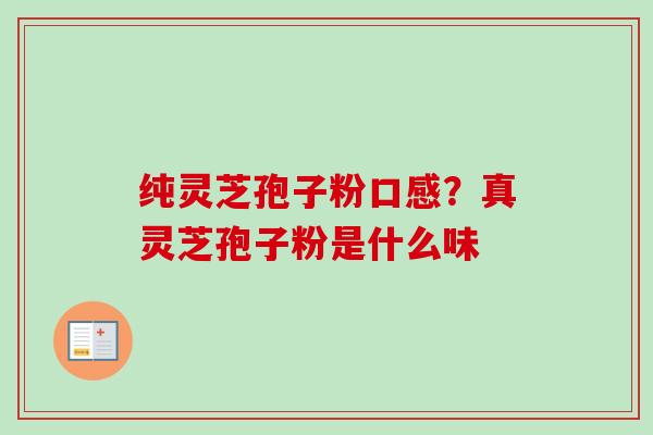纯灵芝孢子粉口感?真灵芝孢子粉是什么味 纯灵芝孢子粉口感?真灵芝孢子粉是什么味