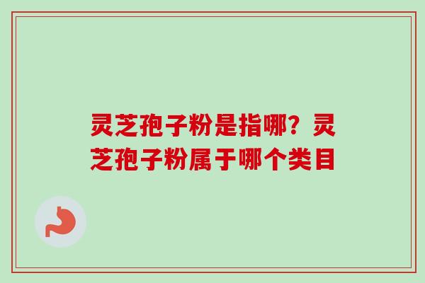 灵芝孢子粉是指哪?灵芝孢子粉属于哪个类目 灵芝孢子粉是指哪?灵芝孢子粉属于哪个类目