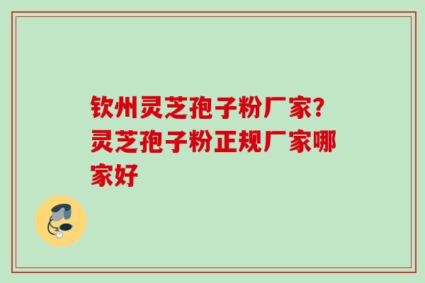 钦州灵芝孢子粉厂家?灵芝孢子粉正规厂家哪家好 钦州灵芝孢子粉厂家?灵芝孢子粉正规厂家哪家好
