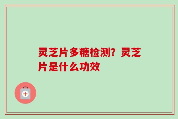 灵芝片多糖检测？灵芝片是什么功效