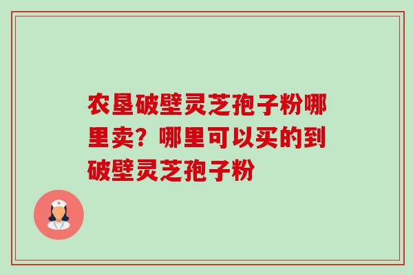 农垦破壁灵芝孢子粉哪里卖?哪里可以买的到破壁灵芝孢子粉 农垦破壁灵芝孢子粉哪里卖?哪里可以买的到破壁灵芝孢子粉