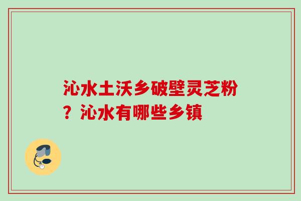 沁水土沃乡破壁灵芝粉?沁水有哪些乡镇 沁水土沃乡破壁灵芝粉?沁水有哪些乡镇
