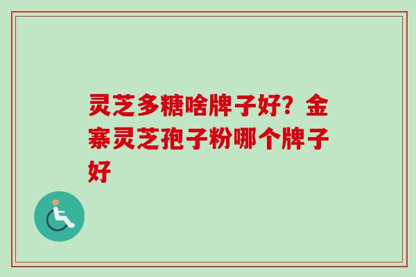 灵芝多糖啥牌子好?金寨灵芝孢子粉哪个牌子好 灵芝多糖啥牌子好?金寨灵芝孢子粉哪个牌子好
