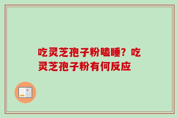 吃灵芝孢子粉瞌睡?吃灵芝孢子粉有何反应 吃灵芝孢子粉瞌睡?吃灵芝孢子粉有何反应