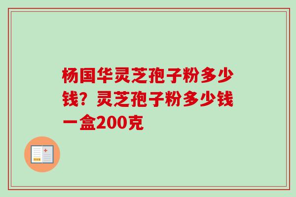 杨国华灵芝孢子粉多少钱？灵芝孢子粉多少钱一盒200克