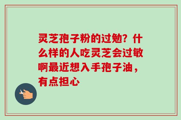 灵芝孢子粉的过勉?什么样的人吃灵芝会啊近想入手孢子油,有点担心 灵芝孢子粉的过勉?什么样的人吃灵芝会啊近想入手孢子油,有点担心
