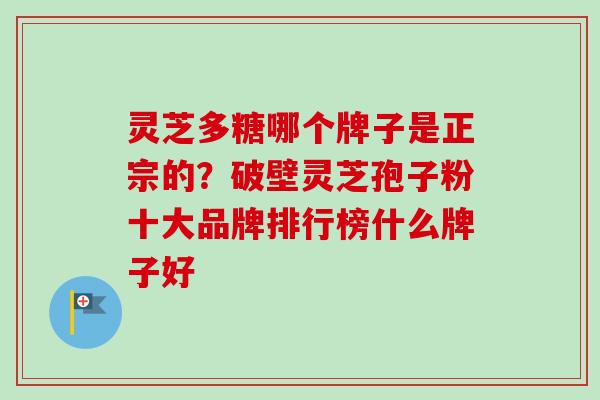 灵芝多糖哪个牌子是正宗的?破壁灵芝孢子粉十大品牌排行榜什么牌子好 灵芝多糖哪个牌子是正宗的?破壁灵芝孢子粉十大品牌排行榜什么牌子好