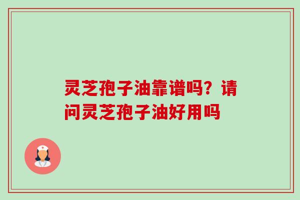 灵芝孢子油靠谱吗?请问灵芝孢子油好用吗 灵芝孢子油靠谱吗?请问灵芝孢子油好用吗