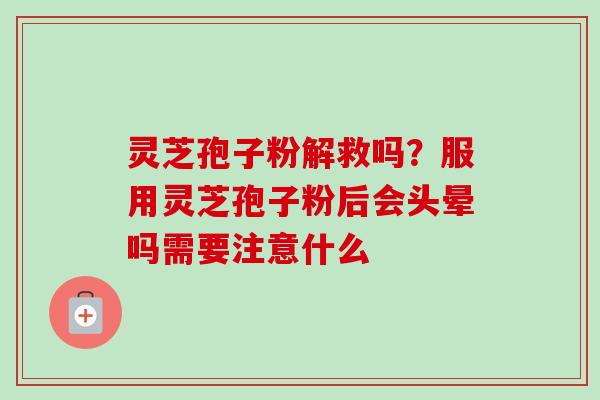 灵芝孢子粉解救吗?服用灵芝孢子粉后会头晕吗需要注意什么 灵芝孢子粉解救吗?服用灵芝孢子粉后会头晕吗需要注意什么