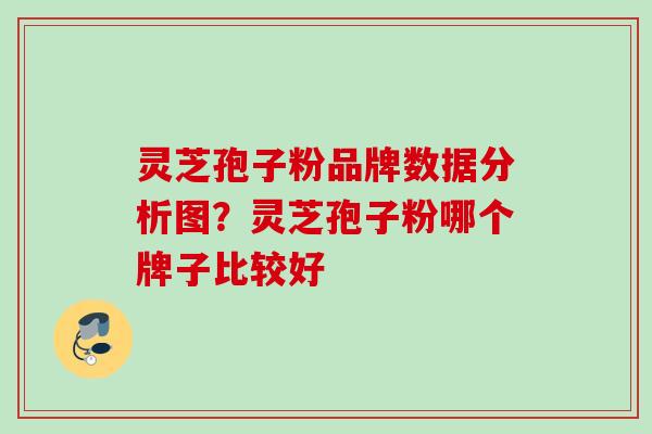 灵芝孢子粉品牌数据分析图？灵芝孢子粉哪个牌子比较好