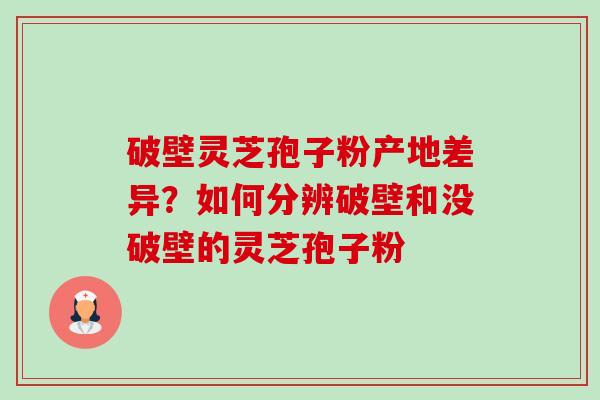 破壁灵芝孢子粉产地差异？如何分辨破壁和没破壁的灵芝孢子粉