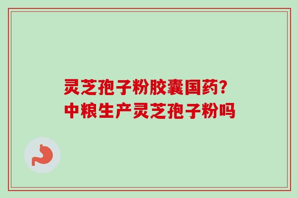 灵芝孢子粉胶囊国药?中粮生产灵芝孢子粉吗 灵芝孢子粉胶囊国药?中粮生产灵芝孢子粉吗