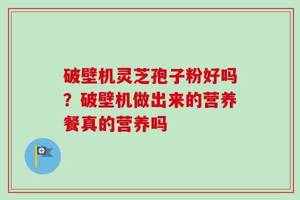 破壁机灵芝孢子粉好吗?破壁机做出来的营养餐真的营养吗 破壁机灵芝孢子粉好吗?破壁机做出来的营养餐真的营养吗