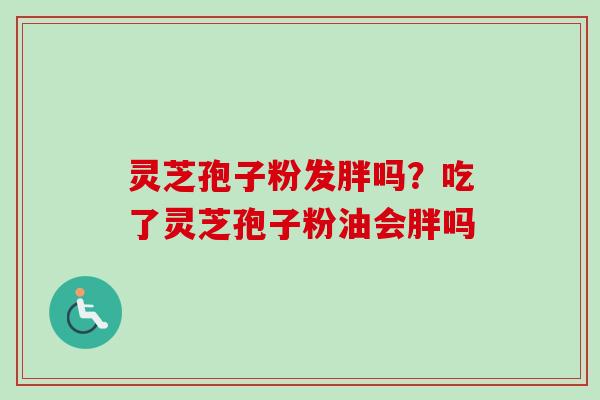 灵芝孢子粉发胖吗?吃了灵芝孢子粉油会胖吗 灵芝孢子粉发胖吗?吃了灵芝孢子粉油会胖吗