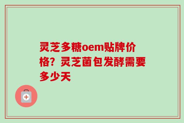 灵芝多糖oem贴牌价格?灵芝菌包发酵需要多少天 灵芝多糖oem贴牌价格?灵芝菌包发酵需要多少天