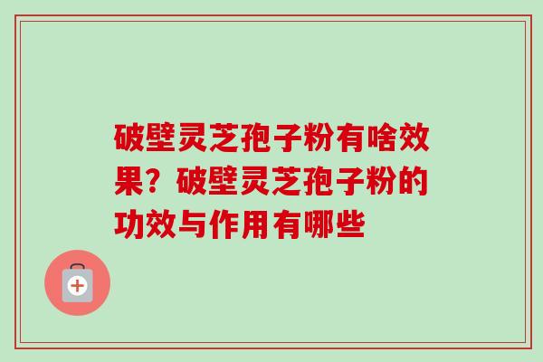 破壁灵芝孢子粉有啥效果?破壁灵芝孢子粉的功效与作用有哪些 破壁灵芝孢子粉有啥效果?破壁灵芝孢子粉的功效与作用有哪些