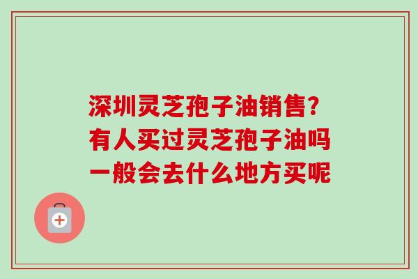 深圳灵芝孢子油销售?有人买过灵芝孢子油吗一般会去什么地方买呢 深圳灵芝孢子油销售?有人买过灵芝孢子油吗一般会去什么地方买呢