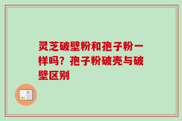 灵芝破壁粉和孢子粉一样吗？孢子粉破壳与破壁区别