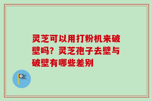 灵芝可以用打粉机来破壁吗?灵芝孢子去壁与破壁有哪些差别 灵芝可以用打粉机来破壁吗?灵芝孢子去壁与破壁有哪些差别