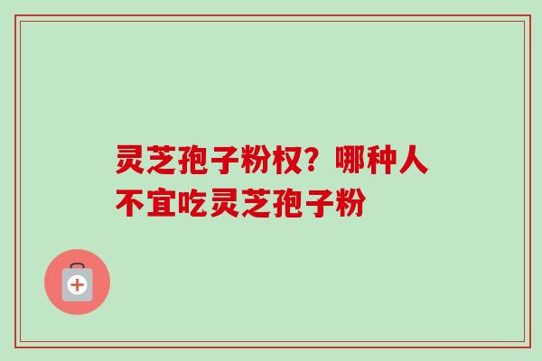 灵芝孢子粉权?哪种人不宜吃灵芝孢子粉 灵芝孢子粉权?哪种人不宜吃灵芝孢子粉